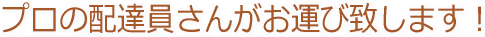 プロの配達員さんがお運びいたします!