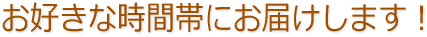 (対応地域のみ)お好きな時間帯にお届けいたします!